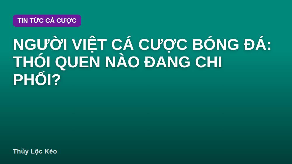 Người Việt cá cược bóng đá: Thói quen nào đang chi phối?