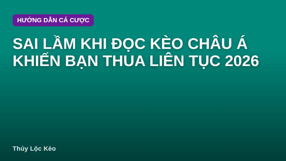 Sai lầm khi đọc kèo châu Á khiến bạn thua liên tục 2026