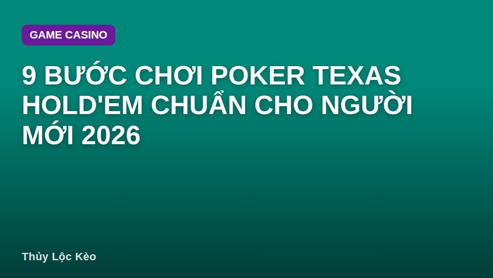 9 Bước Chơi Poker Texas Hold'em Chuẩn Cho Người Mới 2026