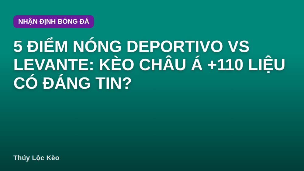 5 Điểm Nóng Deportivo vs Levante: Kèo Châu Á +110 Liệu Có Đáng Tin?