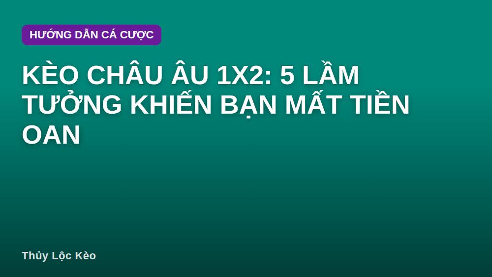Kèo châu Âu 1x2: 5 lầm tưởng khiến bạn mất tiền oan