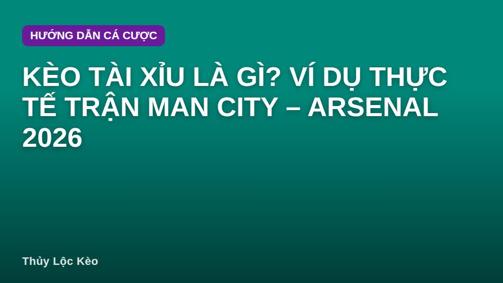 Kèo tài xỉu là gì? Ví dụ thực tế trận Man City – Arsenal 2026