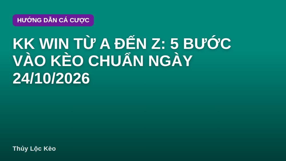 KK Win từ A đến Z: 5 bước vào kèo chuẩn ngày 24/10/2026