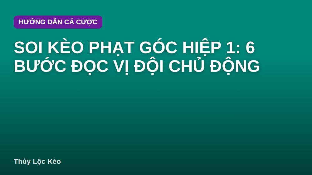 Soi kèo phạt góc hiệp 1: 6 bước đọc vị đội chủ động